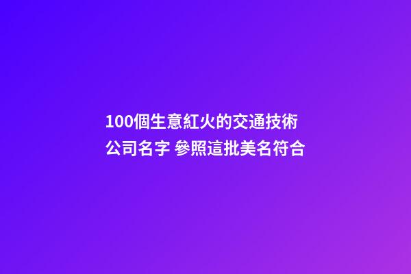 100個生意紅火的交通技術公司名字 參照這批美名符合